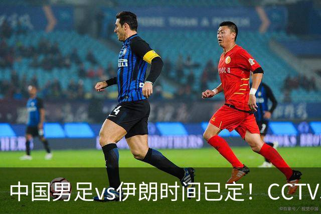 中国男足vs伊朗时间已定！CCTV5直播，力争两连胜