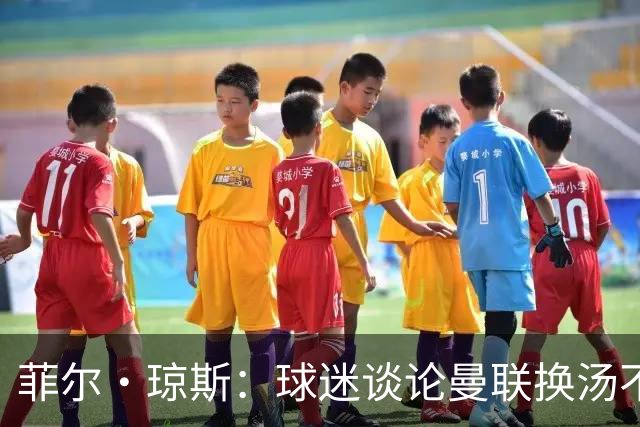 菲尔·琼斯：球迷谈论曼联换汤不换药的轮回，赢球才能改变舆论